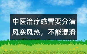 中醫(yī)治療感冒要分清風(fēng)寒、風(fēng)熱，不能混淆