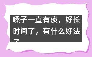 嗓子一直有痰，好長時間了，有什么好法子