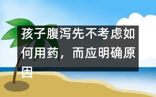 孩子腹瀉先不考慮如何用藥，而應(yīng)明確原因