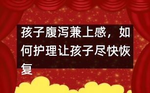 孩子腹瀉兼上感，如何護(hù)理讓孩子盡快恢復(fù)