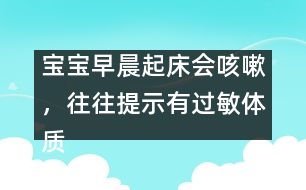 寶寶早晨起床會(huì)咳嗽，往往提示有過敏體質(zhì)