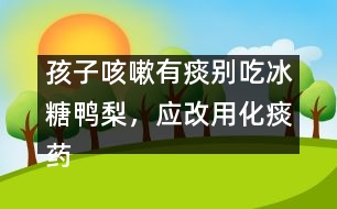 孩子咳嗽有痰別吃冰糖鴨梨，應(yīng)改用化痰藥