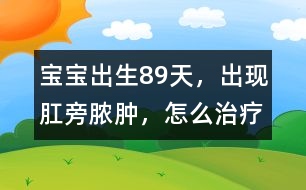 寶寶出生8、9天，出現(xiàn)肛旁膿腫，怎么治療