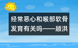 經(jīng)常惡心和喉部軟骨發(fā)育有關(guān)嗎――顧洪亮回答