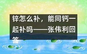 鋅怎么補，能同鈣一起補嗎――張偉利回答