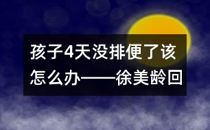 孩子4天沒排便了該怎么辦――徐美齡回答