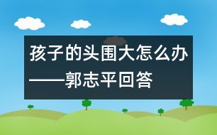 孩子的頭圍大怎么辦――郭志平回答