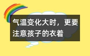 氣溫變化大時(shí)，更要注意孩子的衣著