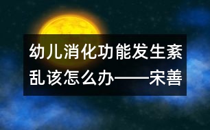 幼兒消化功能發(fā)生紊亂該怎么辦――宋善路回答