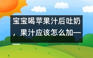 寶寶喝蘋果汁后吐奶，果汁應該怎么加――康宏回答