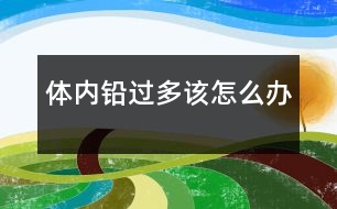 體內(nèi)鉛過多該怎么辦