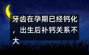 牙齒在孕期已經(jīng)鈣化，出生后補(bǔ)鈣關(guān)系不大