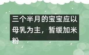 三個(gè)半月的寶寶應(yīng)以母乳為主，暫緩加米粉