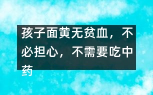 孩子面黃無貧血，不必?fù)?dān)心，不需要吃中藥