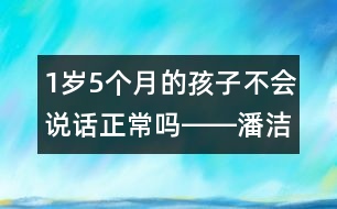 1歲5個(gè)月的孩子不會(huì)說話正常嗎――潘潔回答