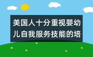 美國人十分重視嬰幼兒自我服務(wù)技能的培養(yǎng)