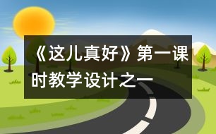 《這兒真好》第一課時教學(xué)設(shè)計之一