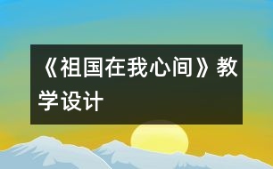 《祖國(guó)在我心間》教學(xué)設(shè)計(jì)