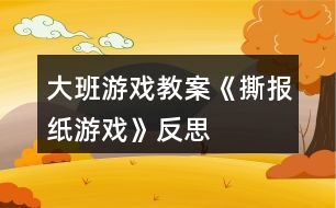 大班游戲教案《撕報(bào)紙游戲》反思