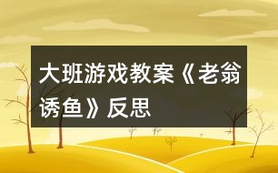 大班游戲教案《老翁誘魚》反思