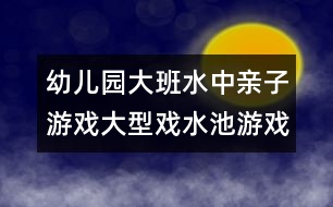 幼兒園大班水中親子游戲：大型戲水池游戲