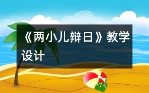 《兩小兒辯日》教學(xué)設(shè)計(jì)