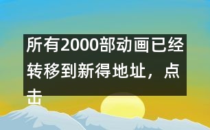 所有2000部動畫已經(jīng)轉(zhuǎn)移到新得地址，點(diǎn)擊進(jìn)入觀看