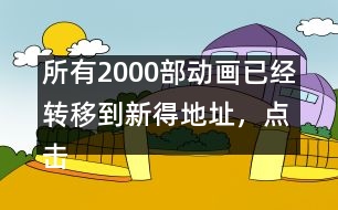 所有2000部動(dòng)畫(huà)已經(jīng)轉(zhuǎn)移到新得地址，點(diǎn)擊進(jìn)入觀看