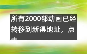 所有2000部動畫已經(jīng)轉移到新得地址，點擊進入觀看