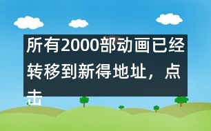 所有2000部動(dòng)畫(huà)已經(jīng)轉(zhuǎn)移到新得地址，點(diǎn)擊進(jìn)入觀看