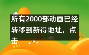 所有2000部動(dòng)畫(huà)已經(jīng)轉(zhuǎn)移到新得地址，點(diǎn)擊進(jìn)入觀(guān)看