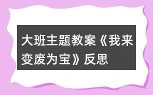 大班主題教案《我來(lái)變廢為寶》反思