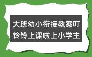 大班幼小銜接教案叮鈴鈴上課啦上小學(xué)主題活動教學(xué)設(shè)計