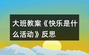 大班教案《快樂(lè)是什么活動(dòng)》反思