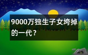 9000萬(wàn)獨(dú)生子女：垮掉的一代？