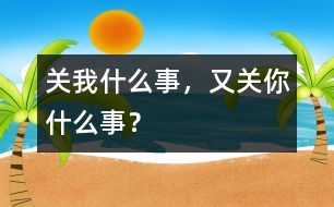 關(guān)我什么事，又關(guān)你什么事？